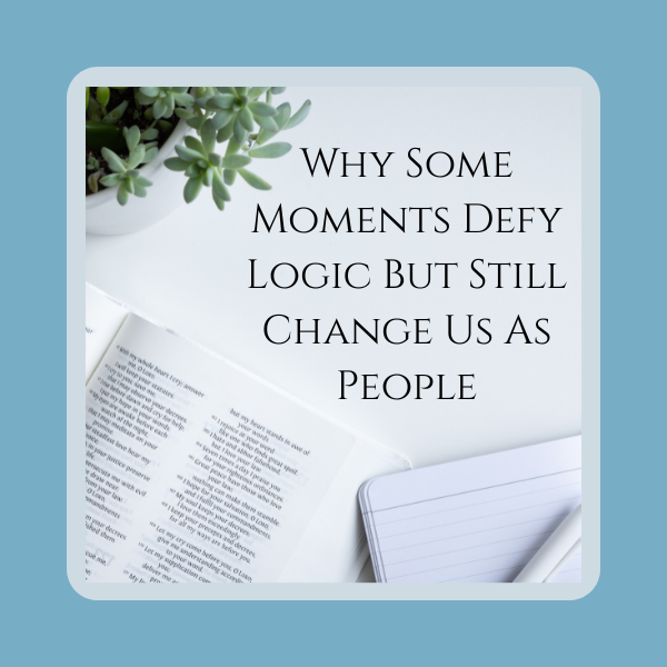 Why Some Moments Defy Logic But Still Change Us As People