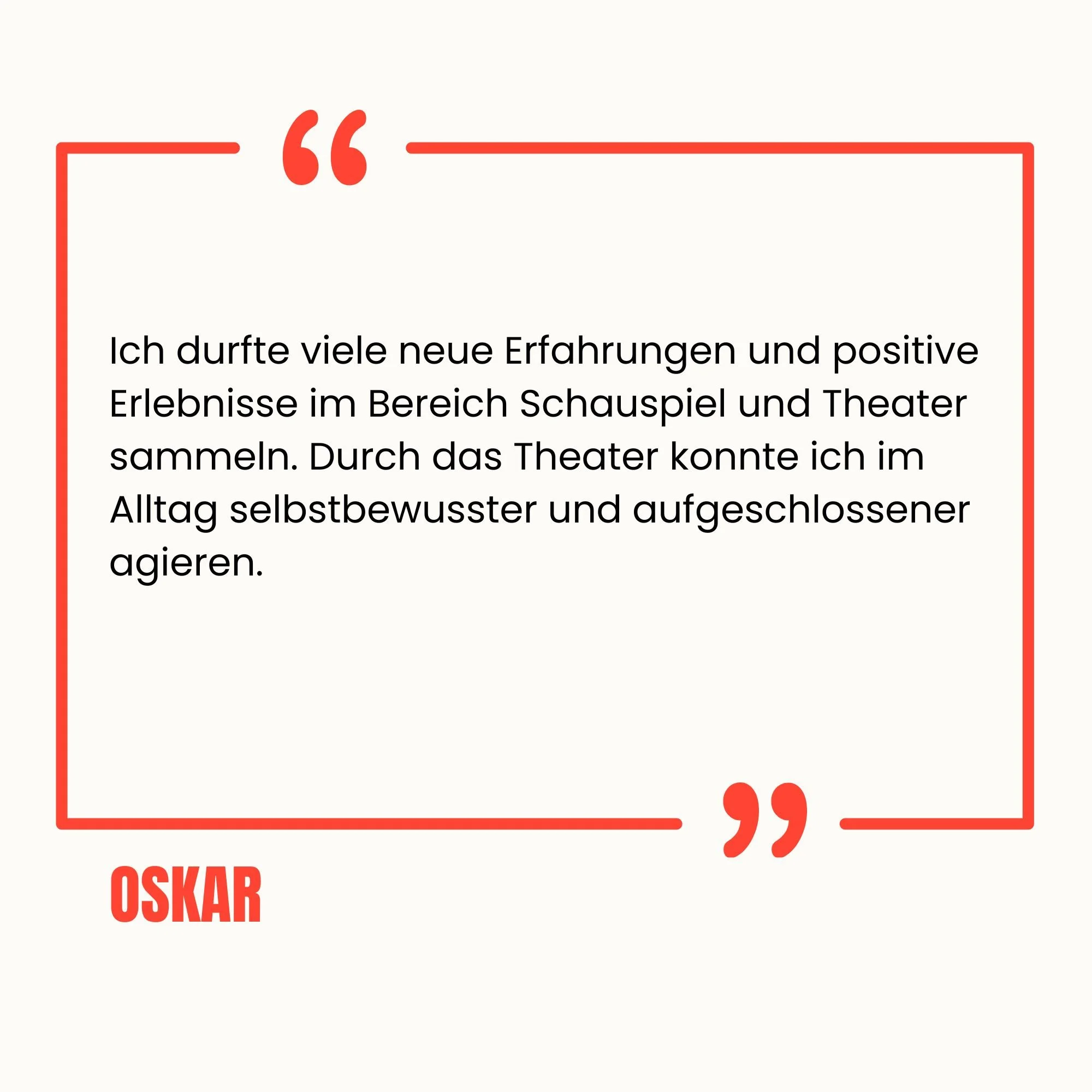 Zitat in roter Umrahmung mit rotem Schriftzug 'OSKAR': Ich durfte viele neue Erfahrungen und positive Erlebnisse im Bereich Schauspiel und Theater sammeln. Durch das Theater konnte ich im Alltag selbstbewusster und aufgeschlossener agieren.