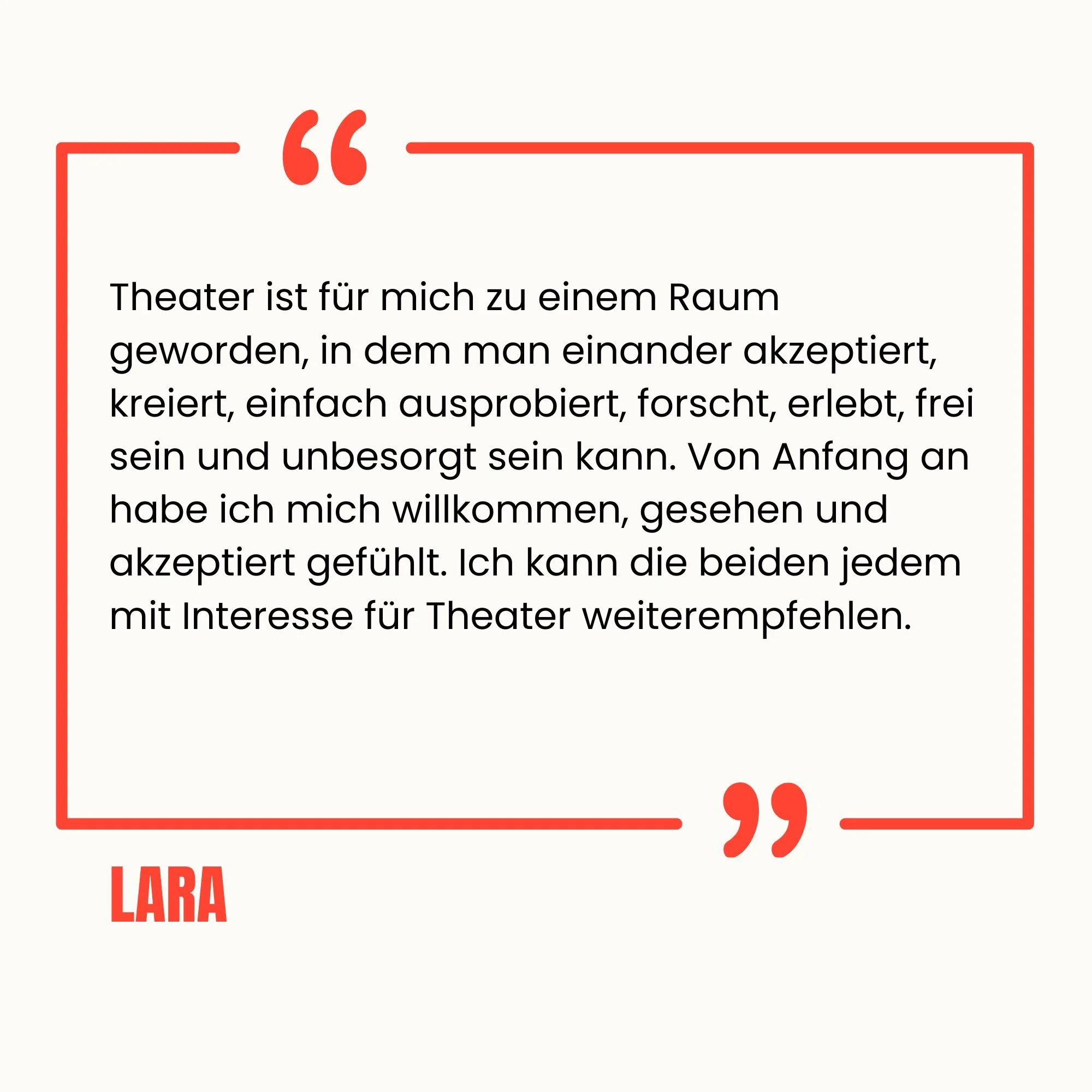 Zitat auf weißem Hintergrund mit roter Rahmenumrandung und rotem Text, das besagt, dass Theater für die Person ein Raum zum Akzeptieren, Ausprobieren, Forschen, Erleben und Frei Sein ist. Der Name 'LARA' ist in roten Buchstaben am unteren linken Rand.