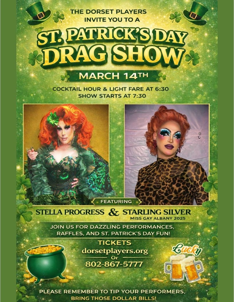 Don't miss our first ever DRAG SHOW!!
Celebrate St. Patrick's Day with flair and fabulosity! Doors Open at 6:30, Show at 7:30. Cash bar and snacks by Haystack Catering. Tickets at https://dorsetplayers.org or call 802-867-5777