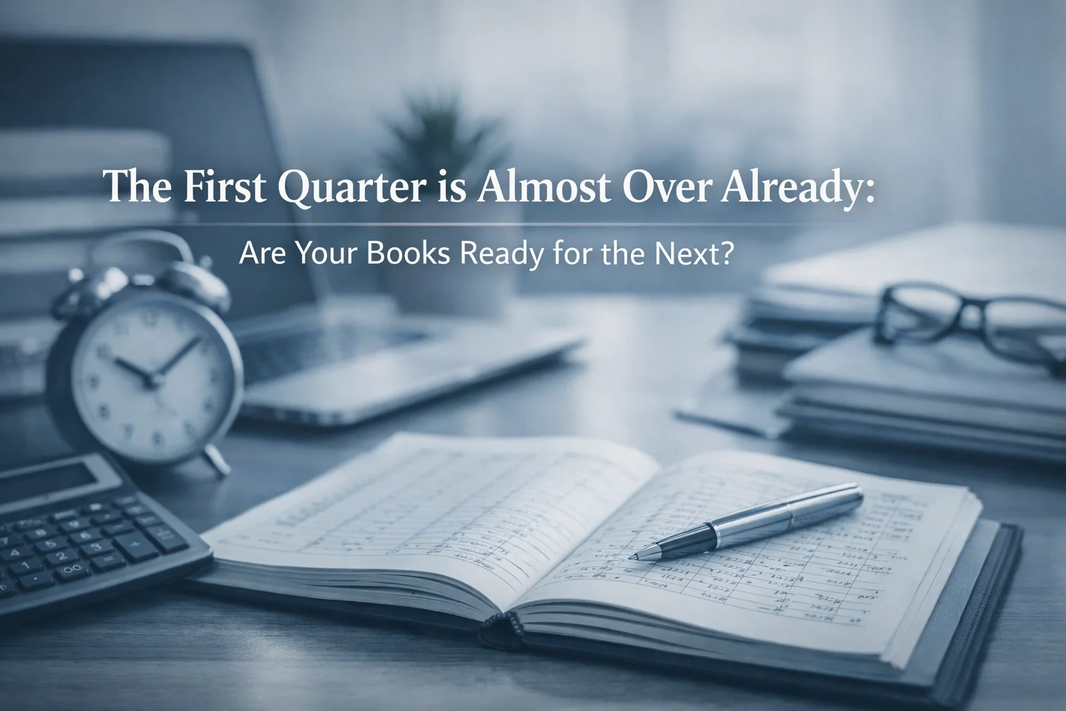 The First Quarter is Almost Over Already: Are Your Books Ready for the Next?
