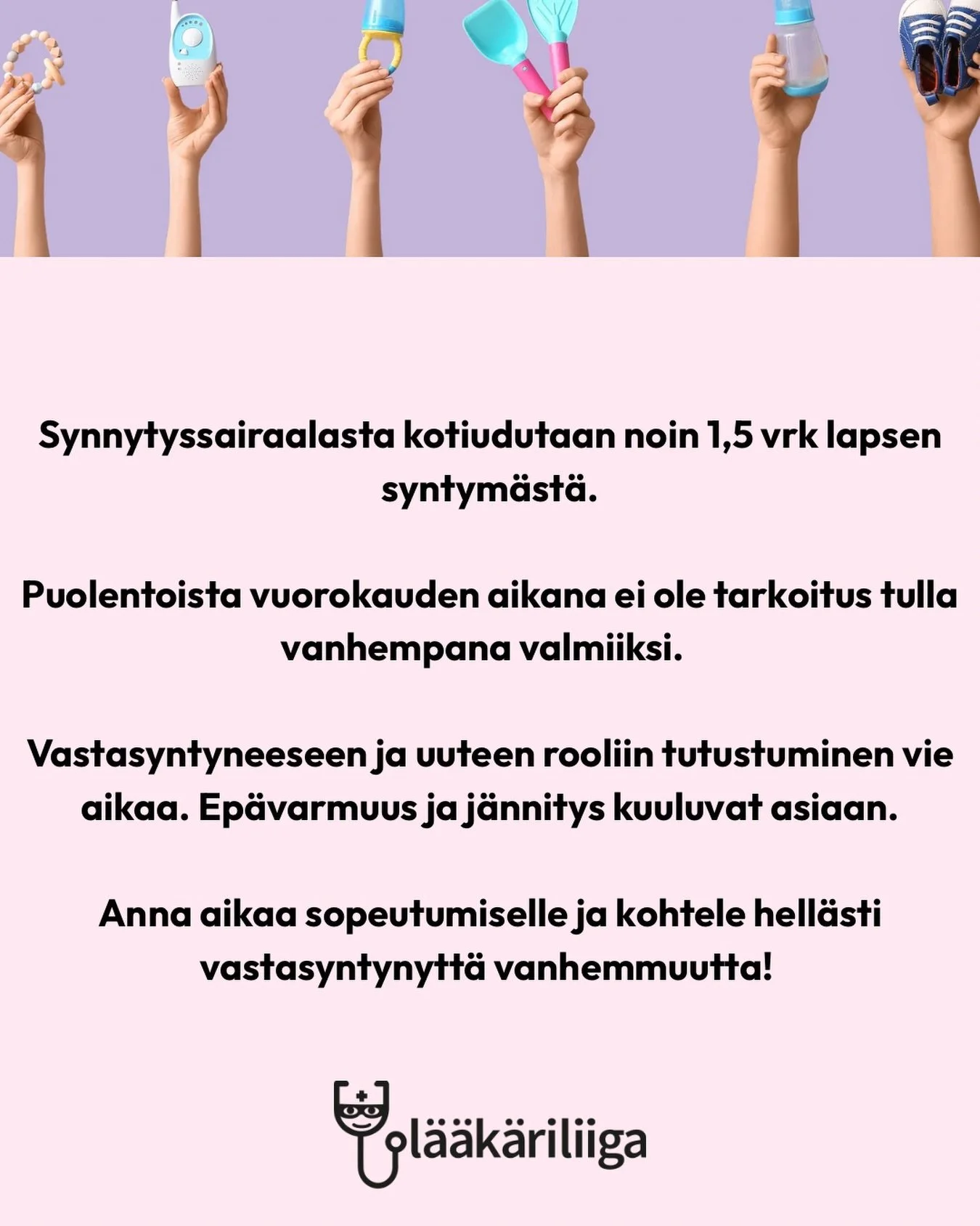 Vauvan syntyess&auml; syntyy my&ouml;s vanhemmuus! Sairaalasta kotiudutaan nopeasti, mutta uuteen rooliin kasvaminen vie aikaa.
Ep&auml;varmuus, j&auml;nnitys ja keskener&auml;isyyden tunne kuuluvat asiaan.
Sinun ei tarvitse osata kaikkea heti.
Anna 