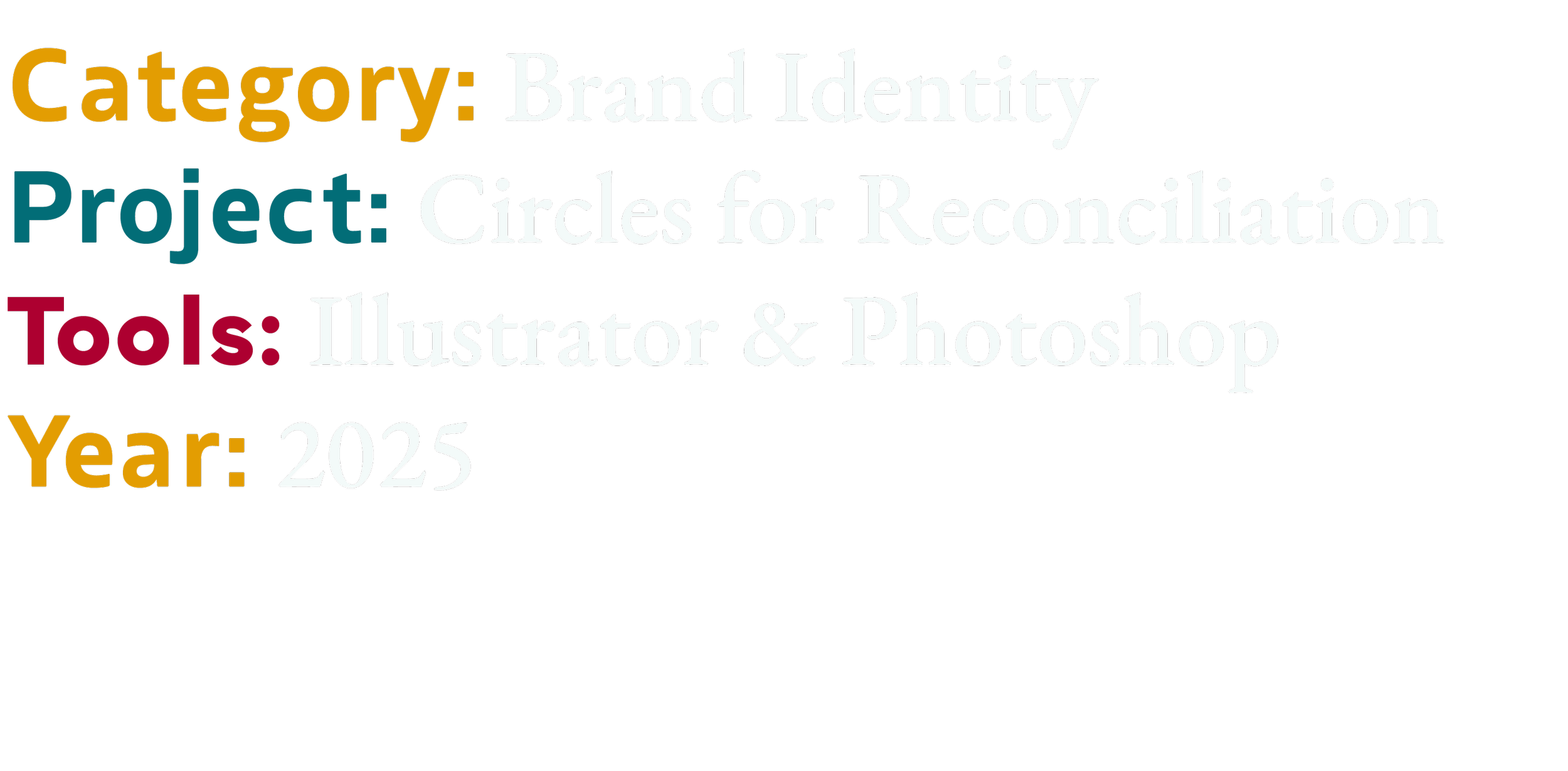Text on a dark background with colorful highlights that reads: Category: Brand Identity, Project: Circles for Reconciliation, Tools: Illustrator & Photoshop, Year: 2025.