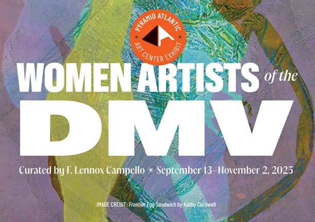 Poster for the Women Artists of the DMV art exhibit at the Pyramid Atlantic Art Center, curated by F. Lennox Campello, from September 13 to November 2, 2025. Features an abstract background with a prominent orange and white Pyramid Atlantic logo at the top.