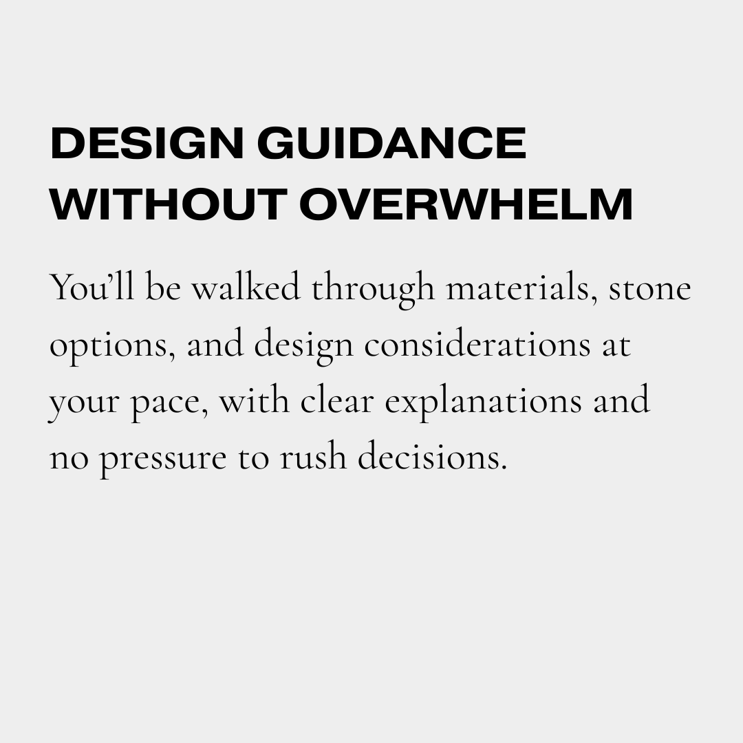 Text on a grey background that reads 'Design Guidance Without Overwhelm. You'll be walked through materials, stone options, and design considerations at your pace, with clear explanations and no pressure to rush decisions.'