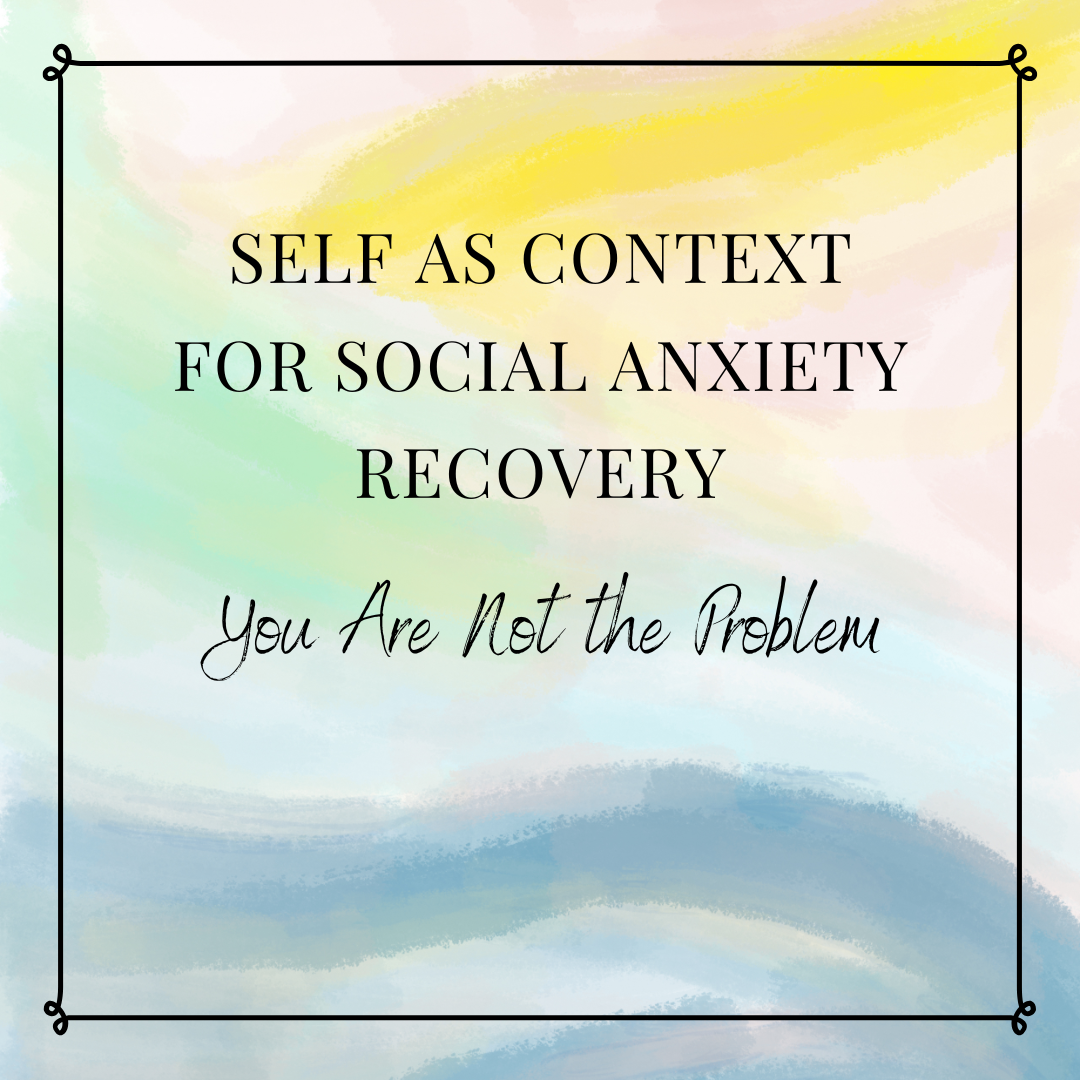 You Are Not the Problem: Understanding Self as Context for Social Anxiety Recovery