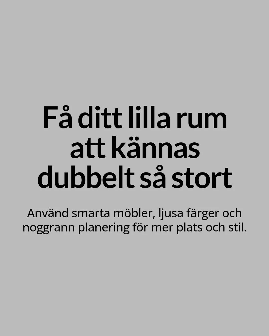 Sm&aring; ytor kan k&auml;nnas tr&aring;nga &ndash; men med r&auml;tt knep &ouml;ppnar du upp och &ouml;kar funktionen utan att tumma p&aring; stilen.

H&auml;r &auml;r tre enkla s&auml;tt att g&ouml;ra ditt rum st&ouml;rre och mer anv&auml;ndbart:
&