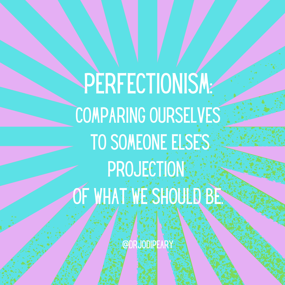 Perfectionism is comparing ourselves to someone elses projection of what we should be.