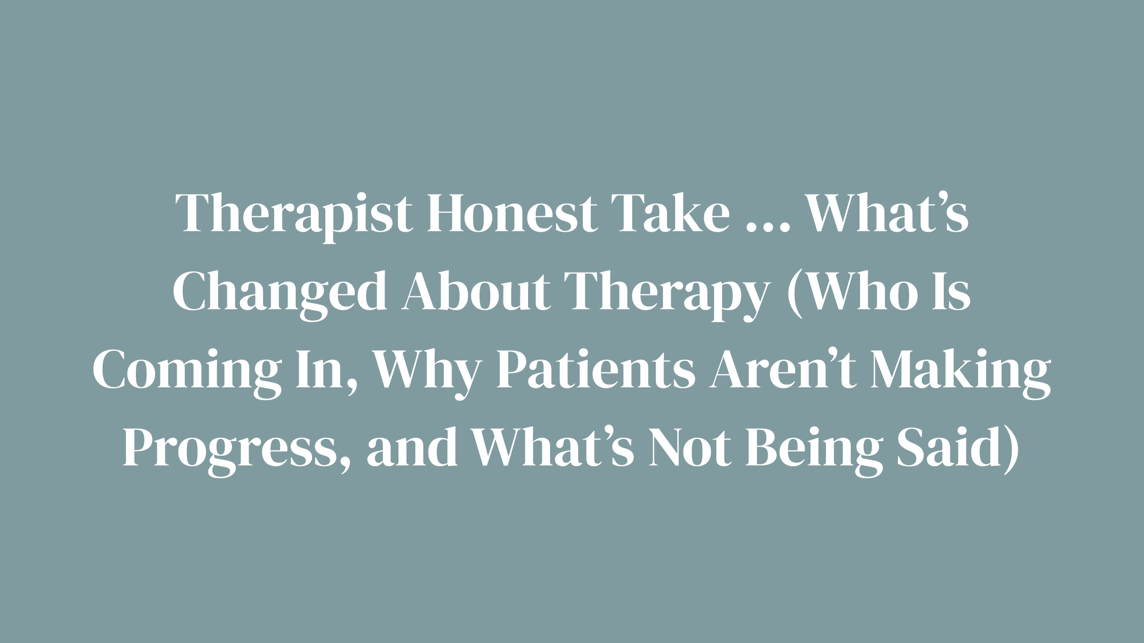 Therapist Honest Take … What’s Changed About Therapy (Who Is Coming In, Why Patients Aren’t Making Progress, and What’s Not Being Said)