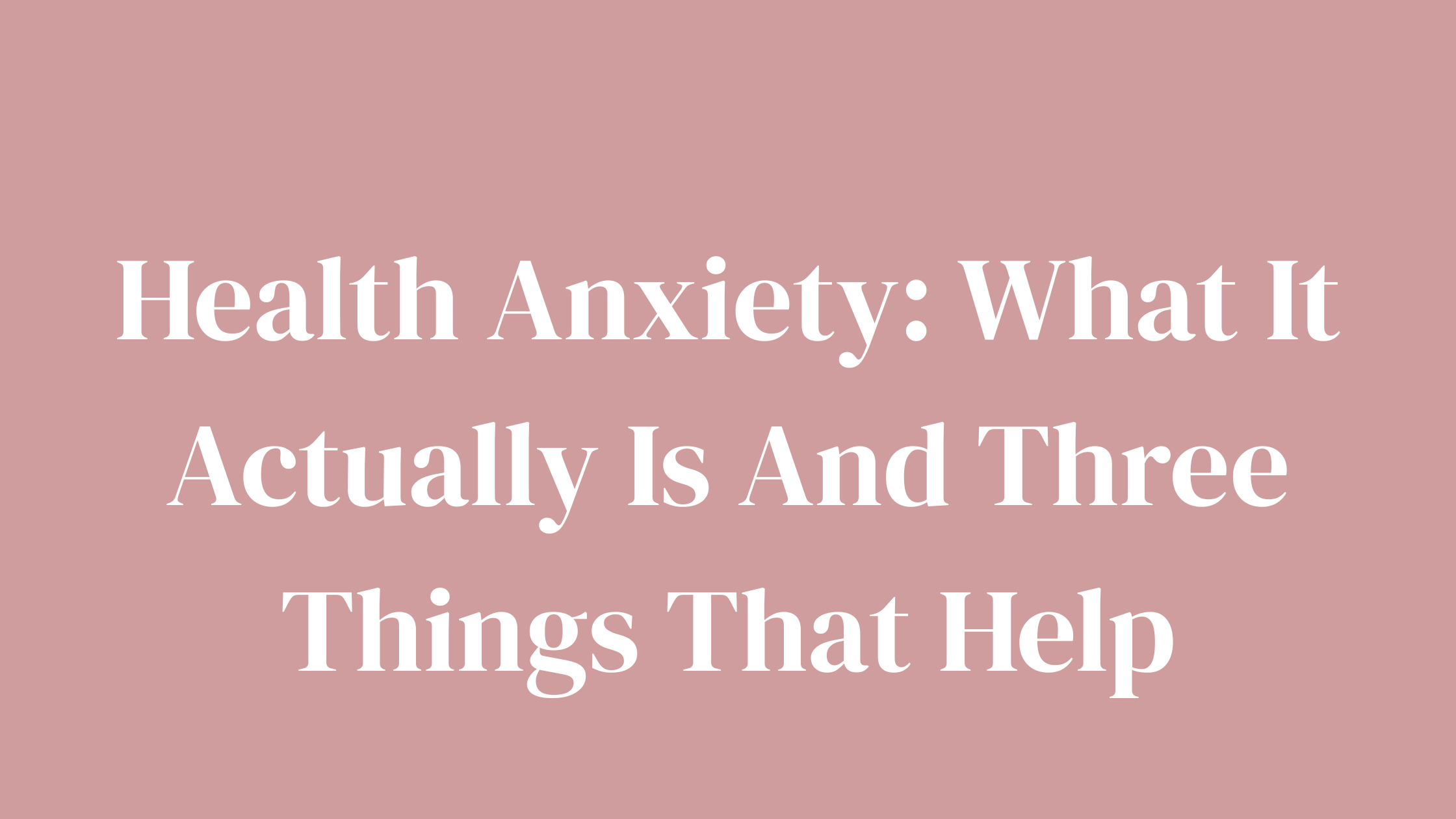 Health Anxiety: What It Actually Is And Three Things That Help