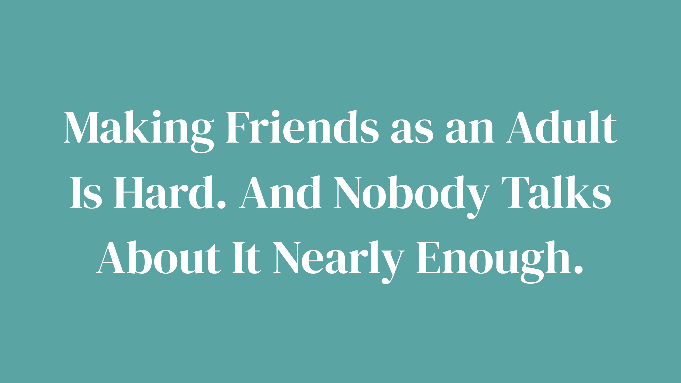 Making Friends as an Adult Is Hard. And Nobody Talks About It Nearly Enough.
