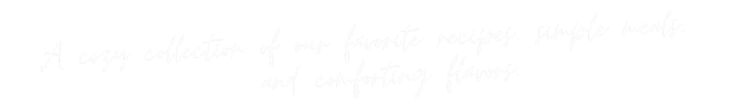 A black background with white, cursive text that reads: 'A cozy collection of our favorite recipes, simple meals, and comforting flavors.'