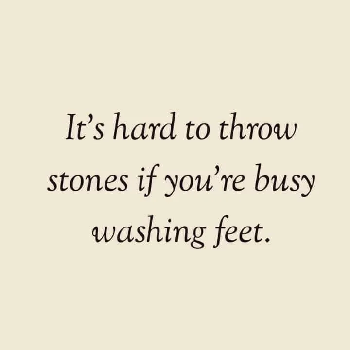 “It’s hard to throw stones if you are busy washing feet…”