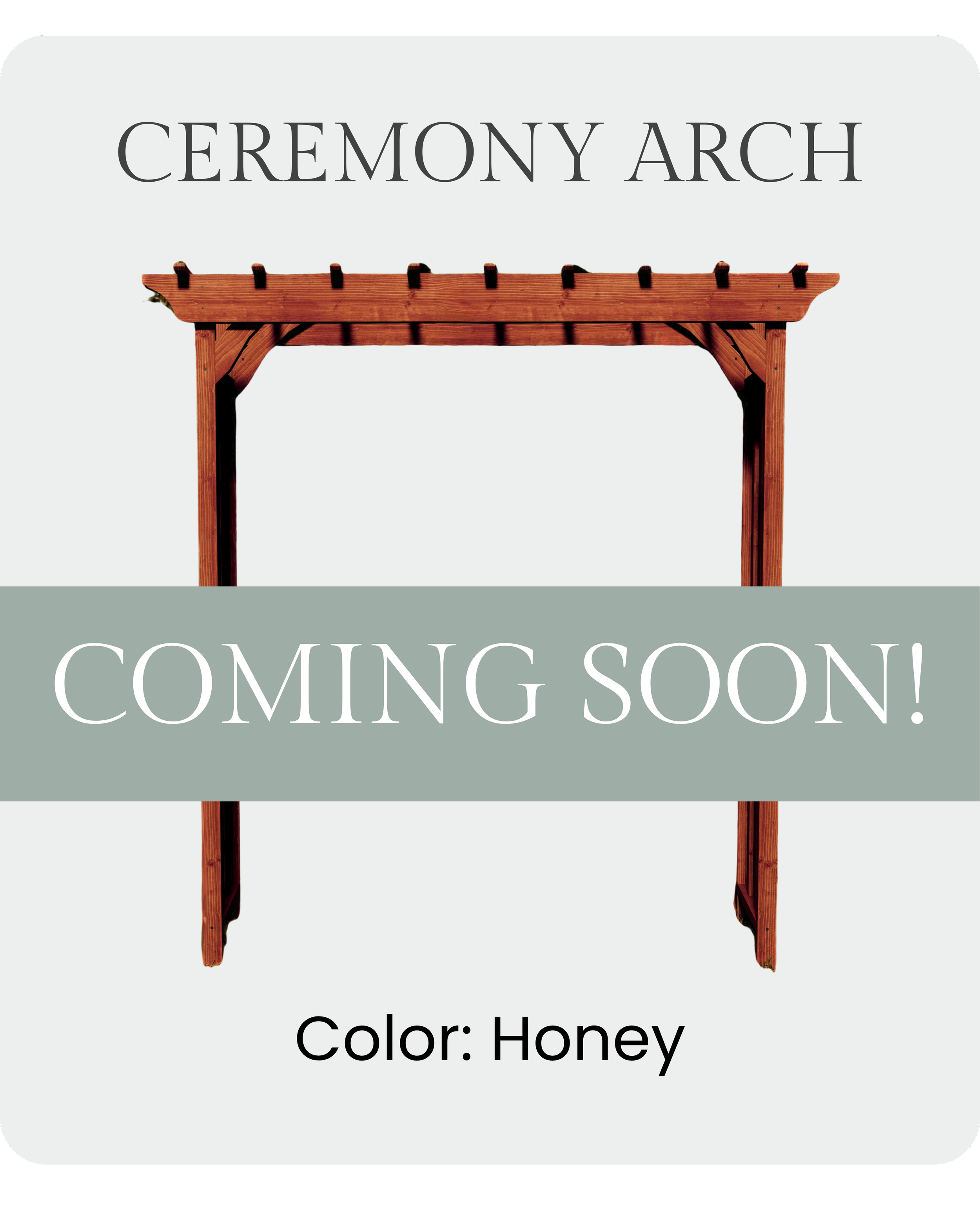 A wooden ceremony arch with the text 'CEREMONY ARCH COMING SOON! Color: Honey' overlayed.