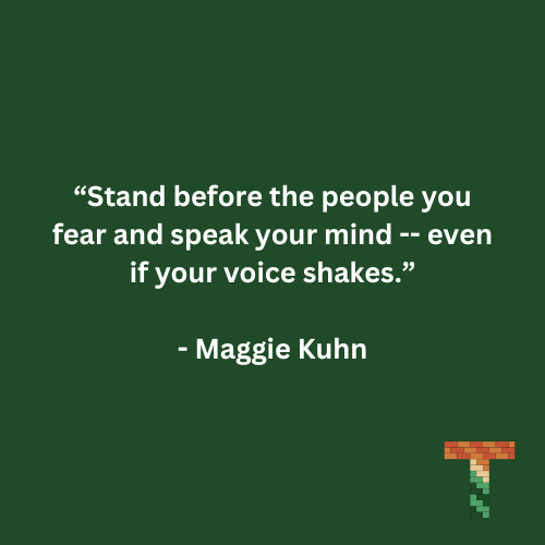 “Stand before the people you fear and speak your mind -- even if your voice shakes.” - Maggie Kuhn