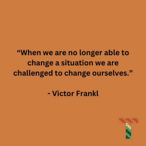 “When we are no longer able to change a situation we are challenged to change ourselves.” - Victor Frankl
