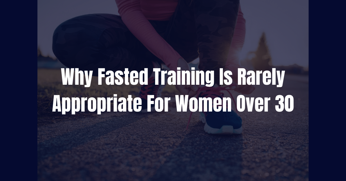 Why Fasted Training Is Rarely Appropriate for Women over 30
