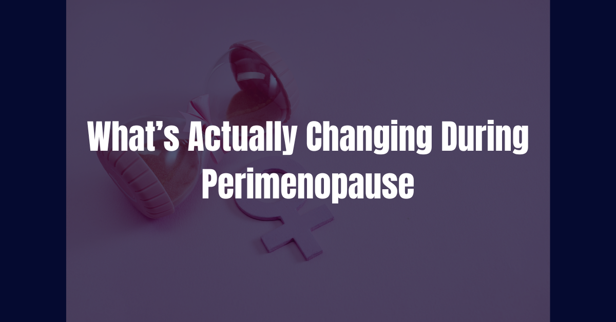 What’s Actually Changing During Perimenopause