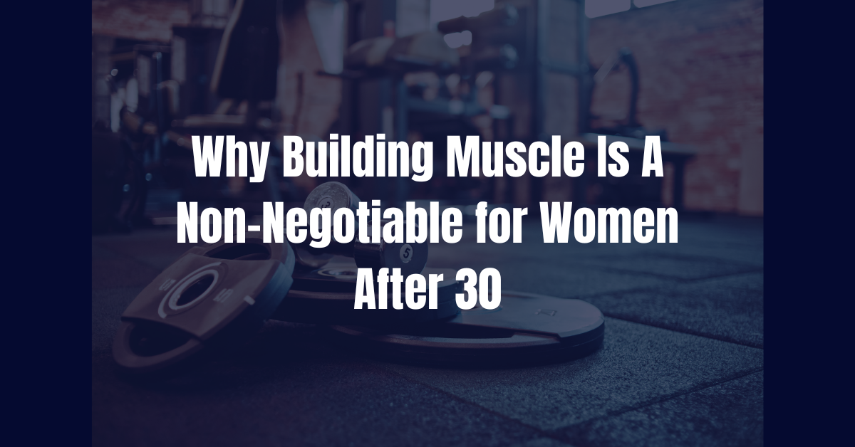 WHY BUILDING MUSCLE IS A NON-NEGOTIABLE FOR WOMEN AFTER 30
