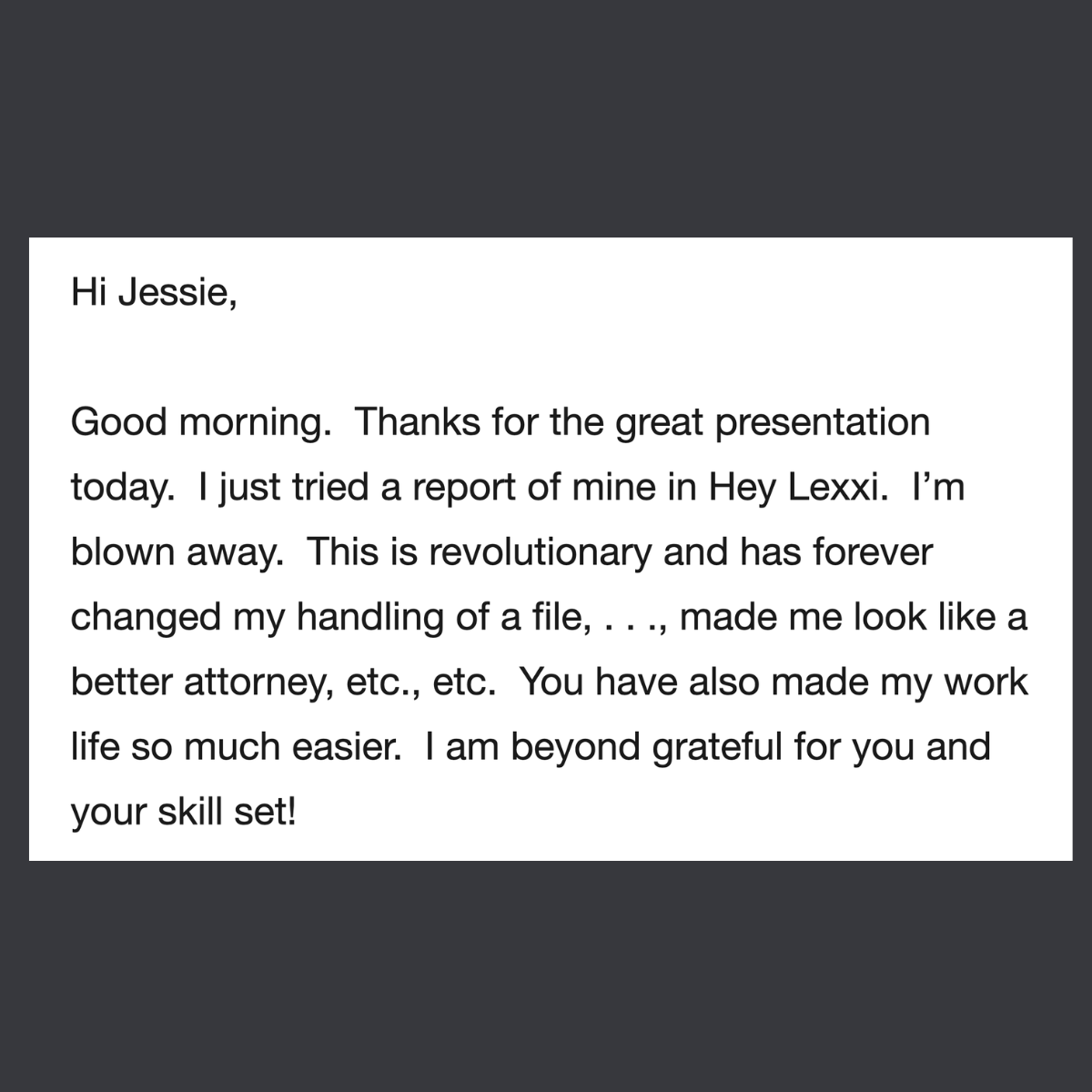 Message from a user: I just tried a report of mine in Hey Lexxi. I’m blown away. This is revolutionary and has forever changed my handling of a file . . . You have also made my work life so much easier. I am beyond grateful.