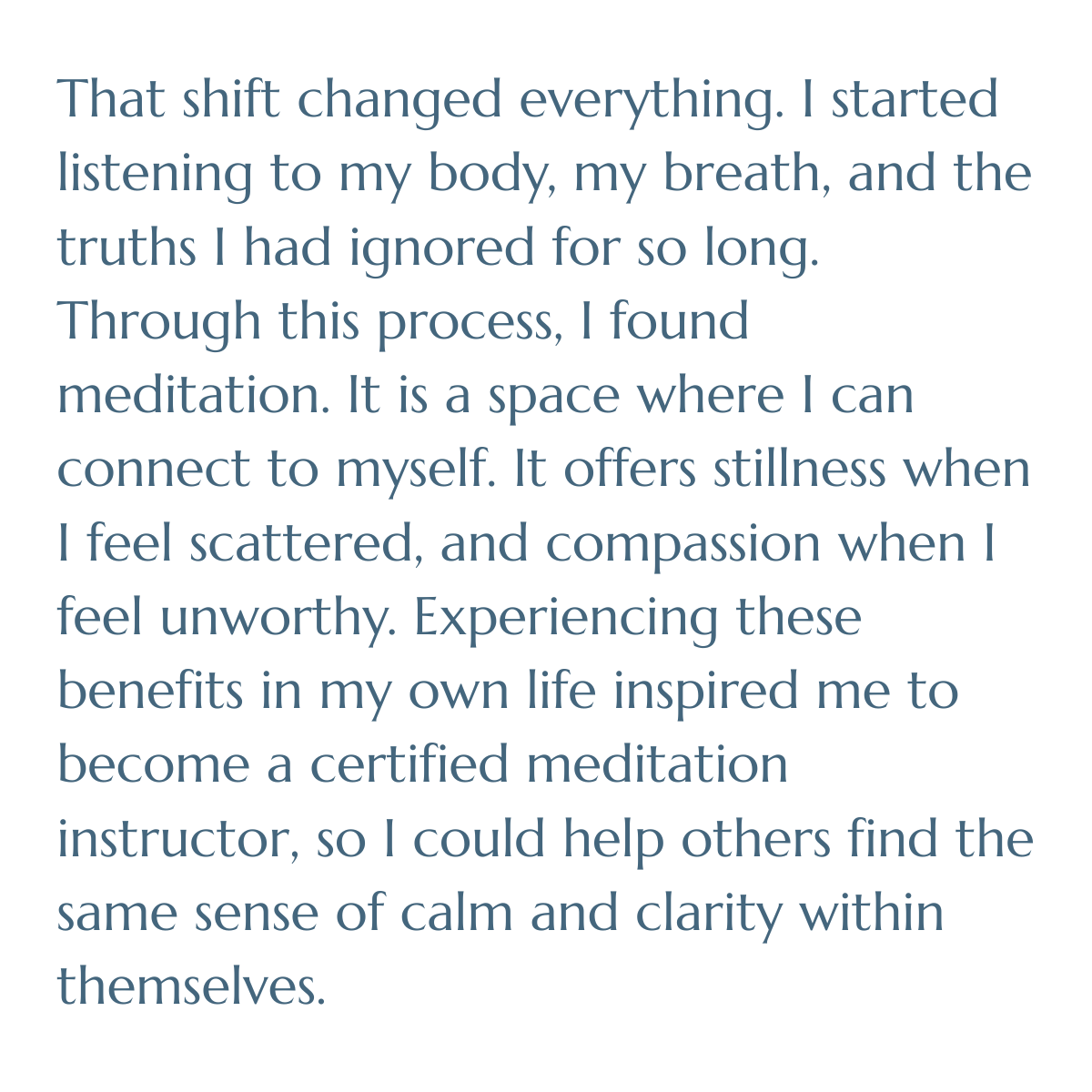 That shift changed everything. I started listening to my body, my breath, and the truths I had ignored for so long. Through this process, I found meditation. It is a space where I can connect to myself. It offers stillness when I feel scattered, and 