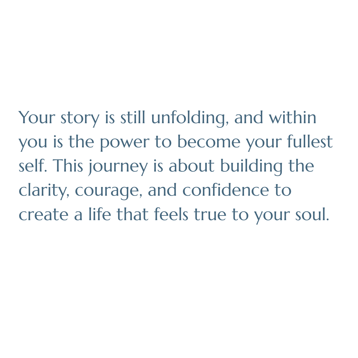 Your story is still unfolding, and within you is the power to become your fullest self. This journey is about building the clarity, courage, and confidence to create a life that feels true to your soul.