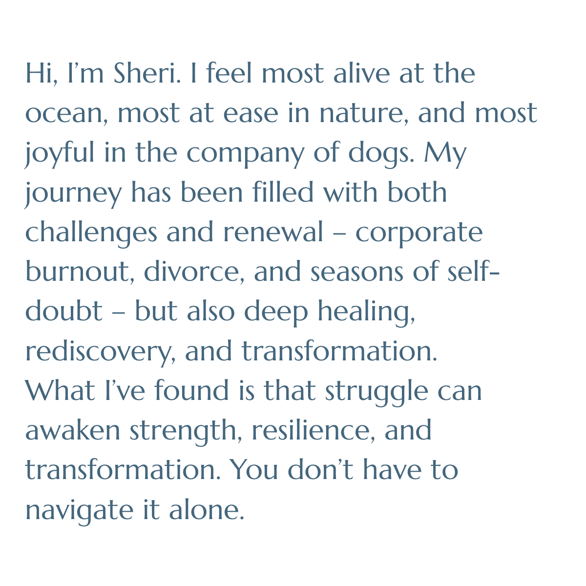 Hi, I’m Sheri. I feel most alive at the ocean, most at ease in nature, and most joyful in the company of dogs. My journey has been filled with both challenges and renewal – corporate burnout, divorce, and seasons of self-doubt – but also deep healing