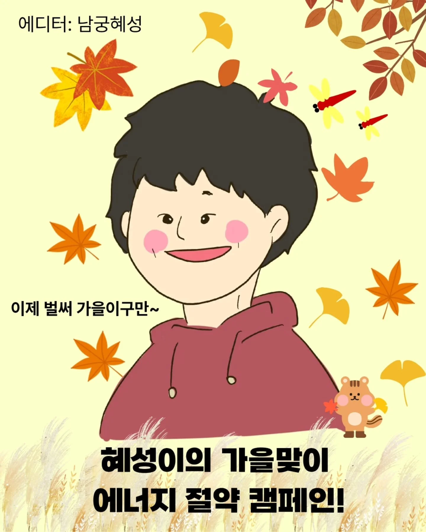 🍂 이제 벌써 가을이구만~ 🍂
가을맞이, 혜성이의 에너지 절약 캠페인! 🌍✨

✅ 여름의 흔적은 싹- 지우고
✅ 새는 열은 꼼꼼히 막고
✅ 작은 습관을 바꾸고
✅ 따뜻함을 더해 난방 에너지 절약하기!

올해도 변덕스러운 계절 🍁
우리 함께 에너지 히어로가 되어봐요! ⚡🦸&zwj;♀️🦸

#에너지절약 #가을맞이 #한밭우리의꿈 #에너지세이버 #기후위기 #탄소중립