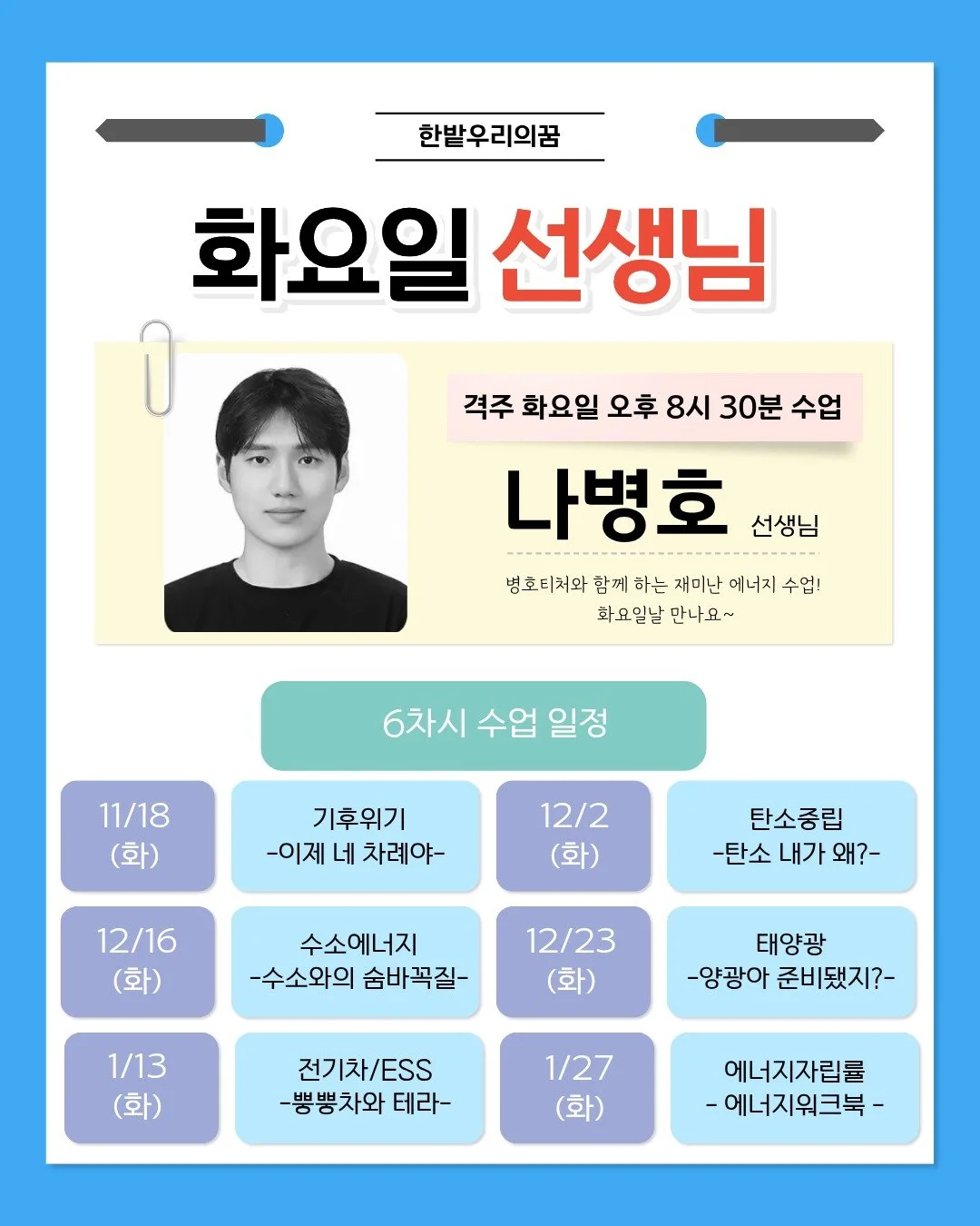 📣 한밭우리의꿈 화요일 저녁반 신규 오픈!

그동안 토요일 수업만 운영되던 한밭우리의꿈 에너지 수업이
아이들의 요청으로 드디어 평일까지 확장되었어요! 🙌🌱

그중에서도 화요일 저녁반은 새롭게 개설된 신규 클래스!
에너지를 쉽고 재미있게 알려주는
나병호 선생님이 함께합니다 ✨

병호티처의 화요일 수업은
아이들이 가장 듣기 편한 **표준 트랙(기본 속도)**으로 진행돼요.
기후위기, 탄소중립, 수소, 태양광, 전기차까지
6차시로 구성된 탄탄한