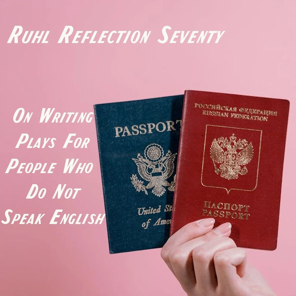 Ruhl Reflection #70: ON Writing Plays for People Who Do Not Speak English

Summary: Through a data point which suggests most Broadway theater goers don't speak English Ruhl wrestles with (1) what that means for the produceability for future shows, pa