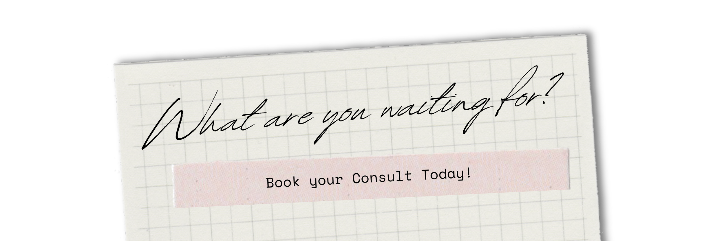 A handwritten note on graph paper asking, "What are you waiting for?" with a pink sticky note below it saying, "Book your Consult Today!"