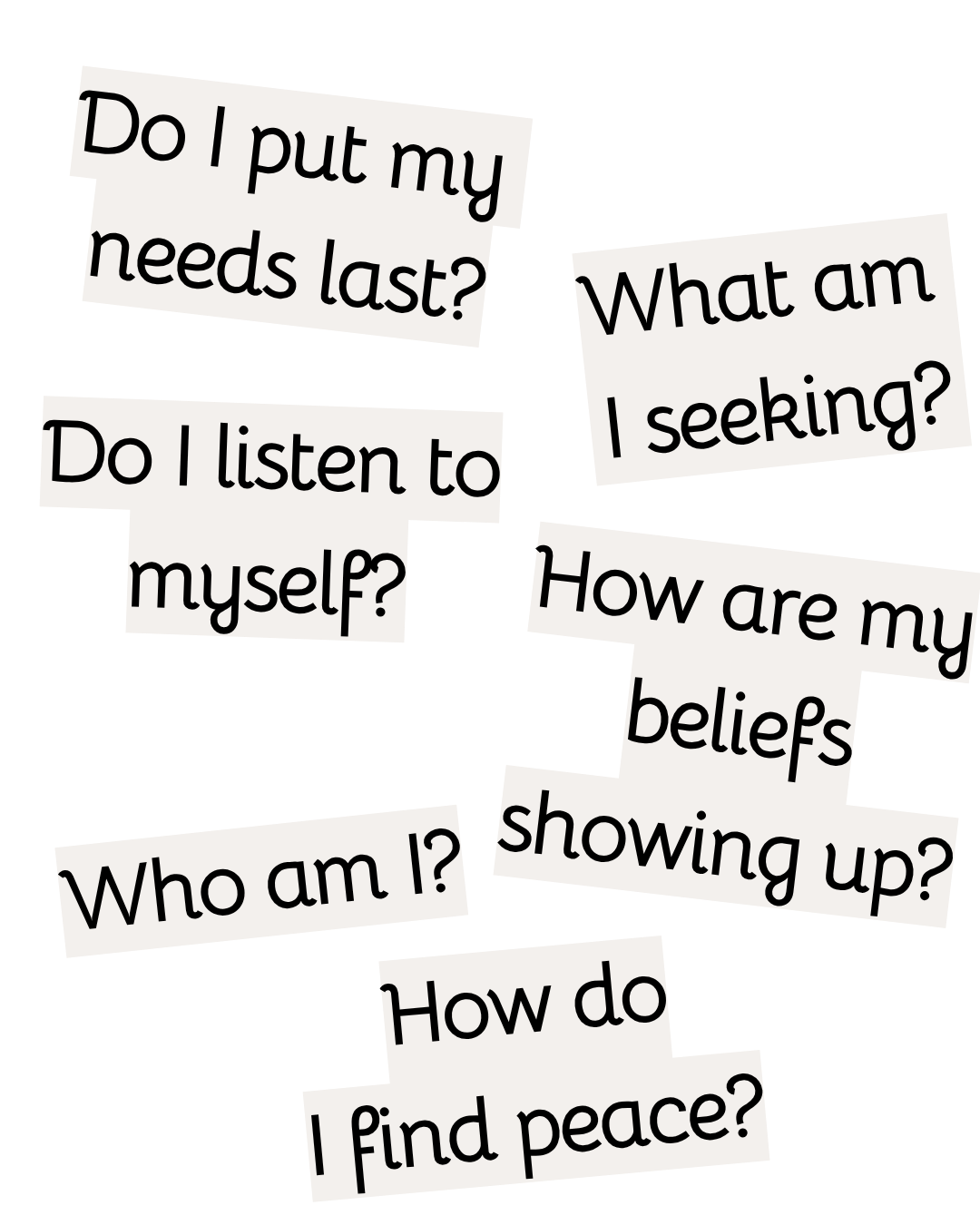 A collection of scattered white text boxes with black lettering containing questions about self-reflection, beliefs, and peace, including 'Do I put my needs last?', 'What am I seeking?', 'Do I listen to myself?', 'How are my beliefs showing up?', 'Who am I?', and 'How do I find peace?' on a black background.