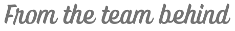 Text that says 'From the team behind' in gray cursive font.