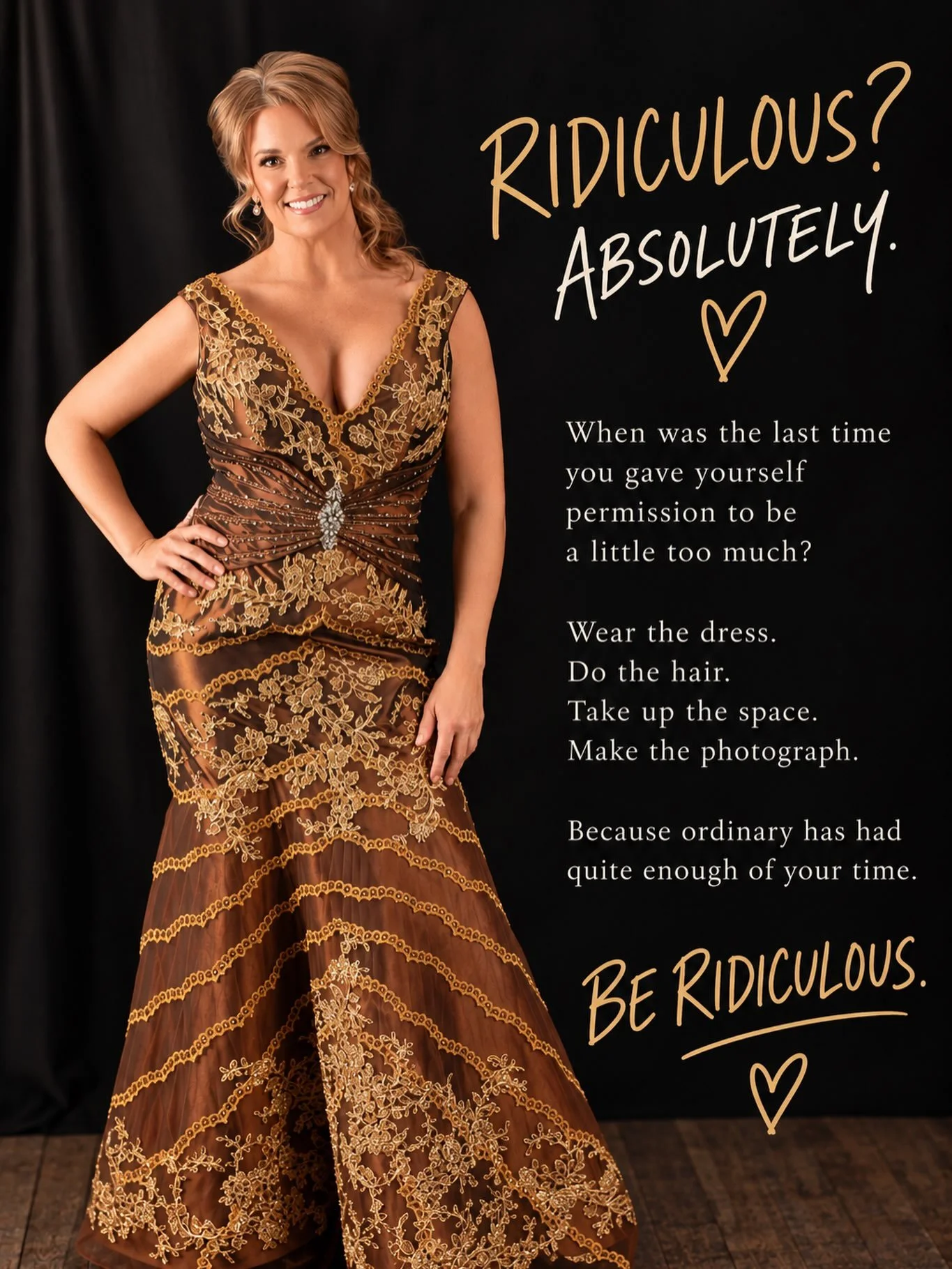 Be ridiculous.

Seriously.

Do the thing people might raise an eyebrow at.

Wear the dress.
Start the business.
Book the trip.
Change direction.
Take up more space.
Get in the damn photograph.

I&rsquo;ve been called ridiculous more than once in my l
