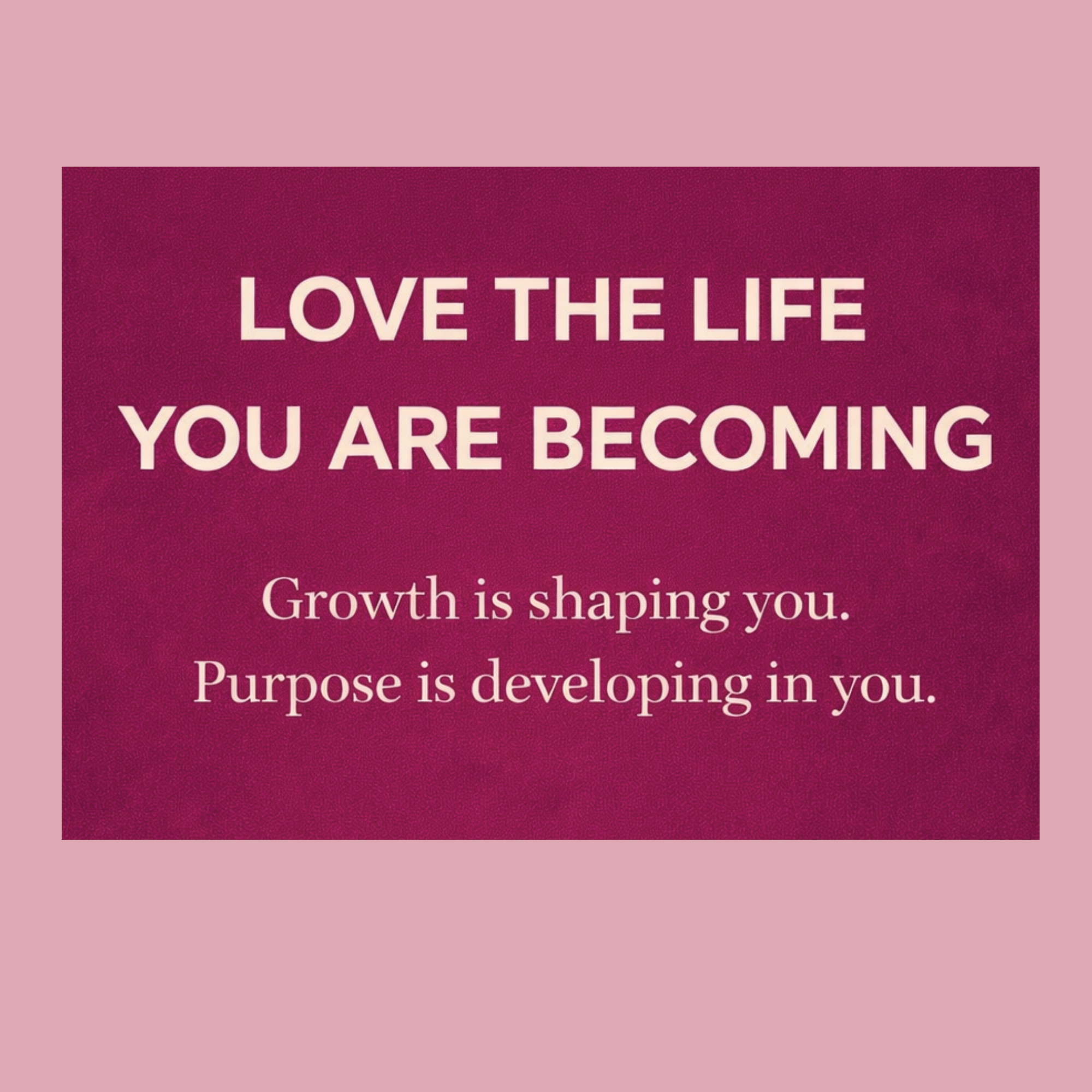 Love the Life You Are Becoming!