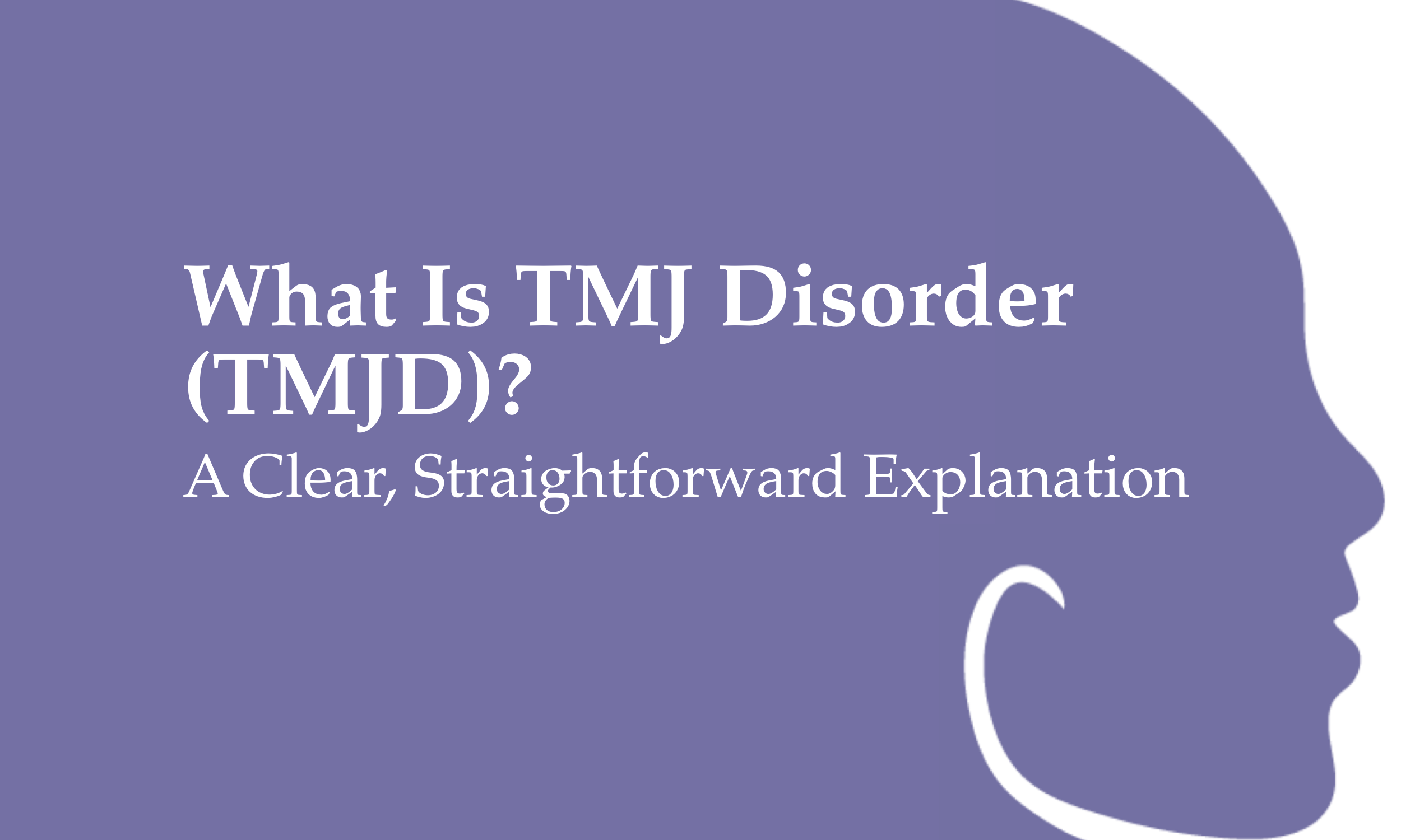 What Is TMJ Disorder (TMJD)?                           A Clear, Straightforward Explanation