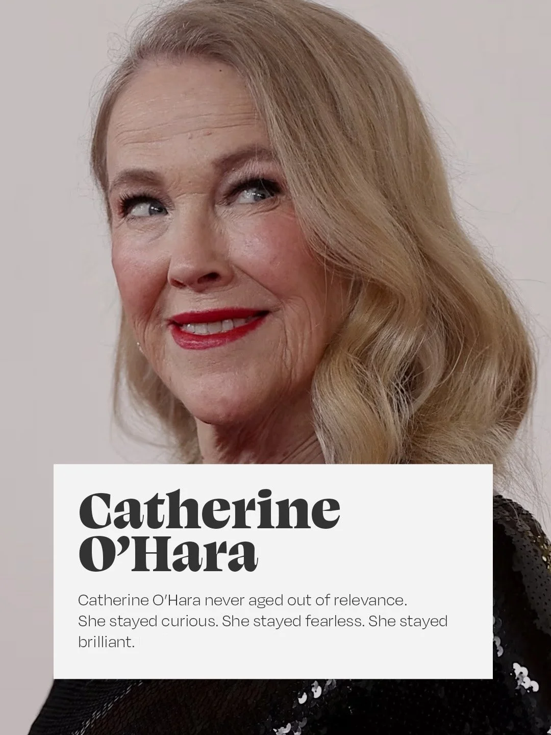 There are some careers that feel tied to a moment in time.
And then there are the rare ones that seem to move through time&mdash;meeting each new generation exactly where they are.

Catherine O&rsquo;Hara had that kind of career.

She first taught us