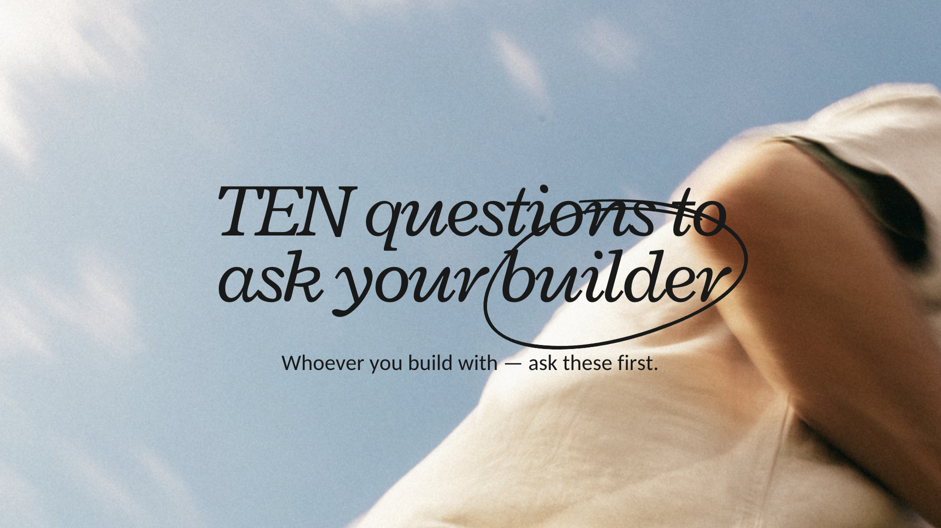 Ten Questions Worth Asking Any Builder Before You Sign
