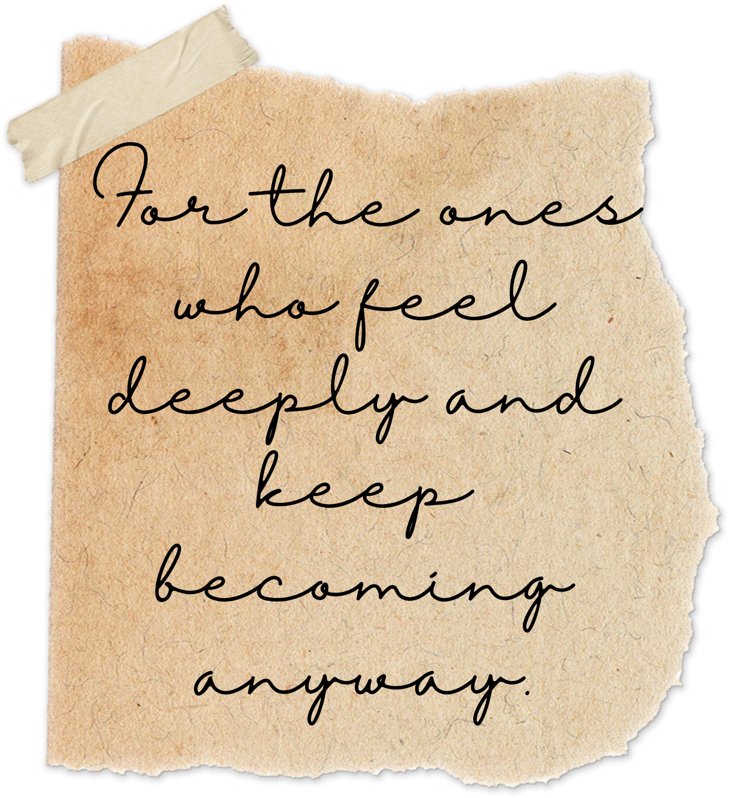 A torn piece of paper with a handwritten quote reading, 'For the ones who feel deeply and keep becoming anyway,' held with a piece of masking tape on the top left corner.