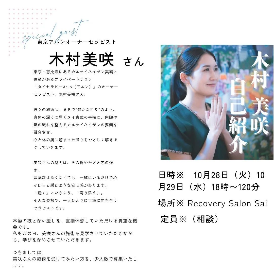 ✨特別施術会のお知らせ✨

このたび、
東京・恵比寿にて長年にわたり実績と信頼を築かれている
カルサイネイザンの老舗サロン「タイセラピーArun」
オーナーセラピスト 木村美咲さんが、
技術提供と施術交換のため、熊本へお越しくださることになりました。

美咲さんの施術は、深い知識と繊細な感性が融合した、まさに&ldquo;心と体の再生&rdquo;。
全国のセラピストからも厚く信頼されるおひとりです。

この貴重な機会に、
Recovery Salon Sai にて、特別施術会を開催いたします。