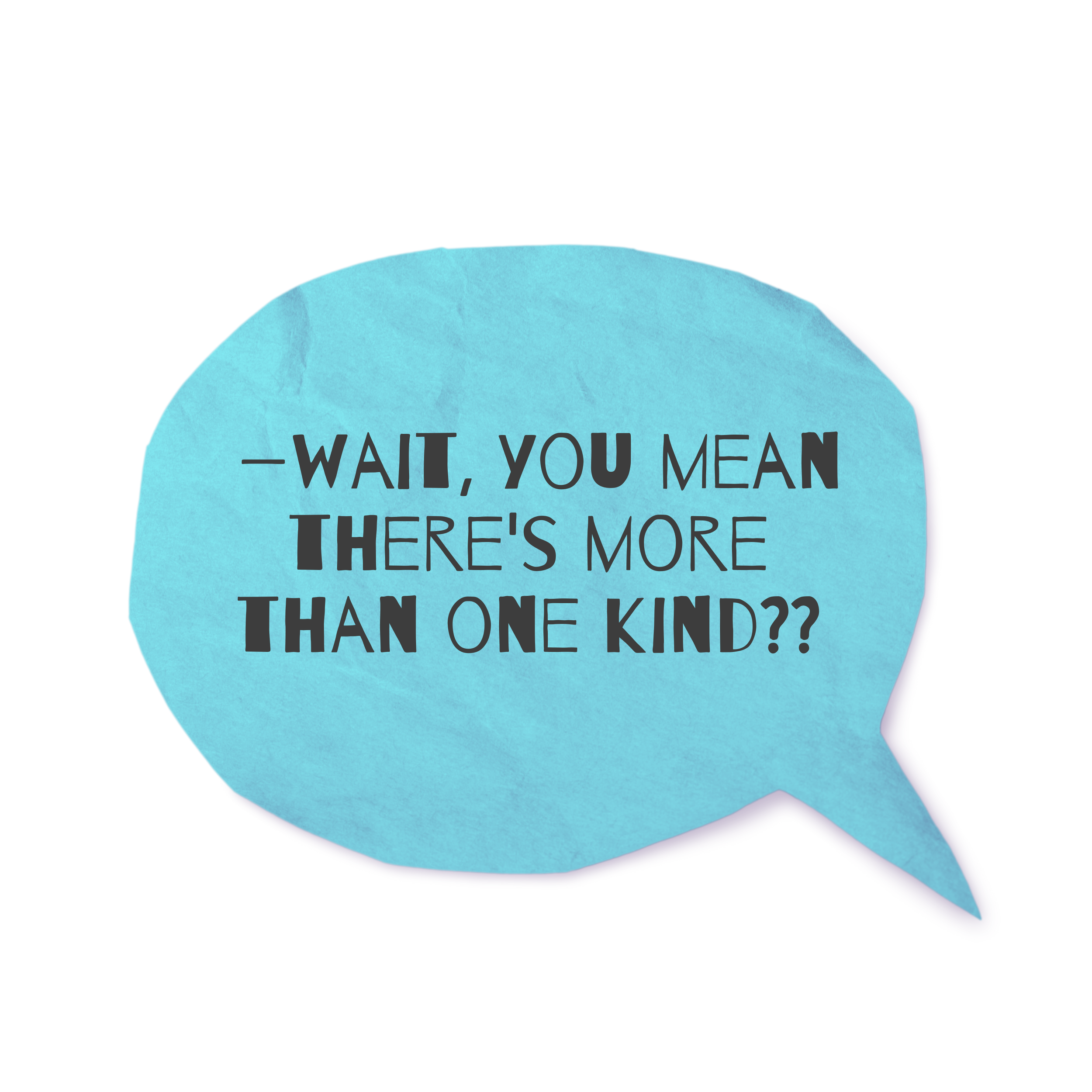 A speech bubble with a blue background and black text that says, "-WAIT, YOU MEAN THERE'S MORE THAN ONE KIND??"