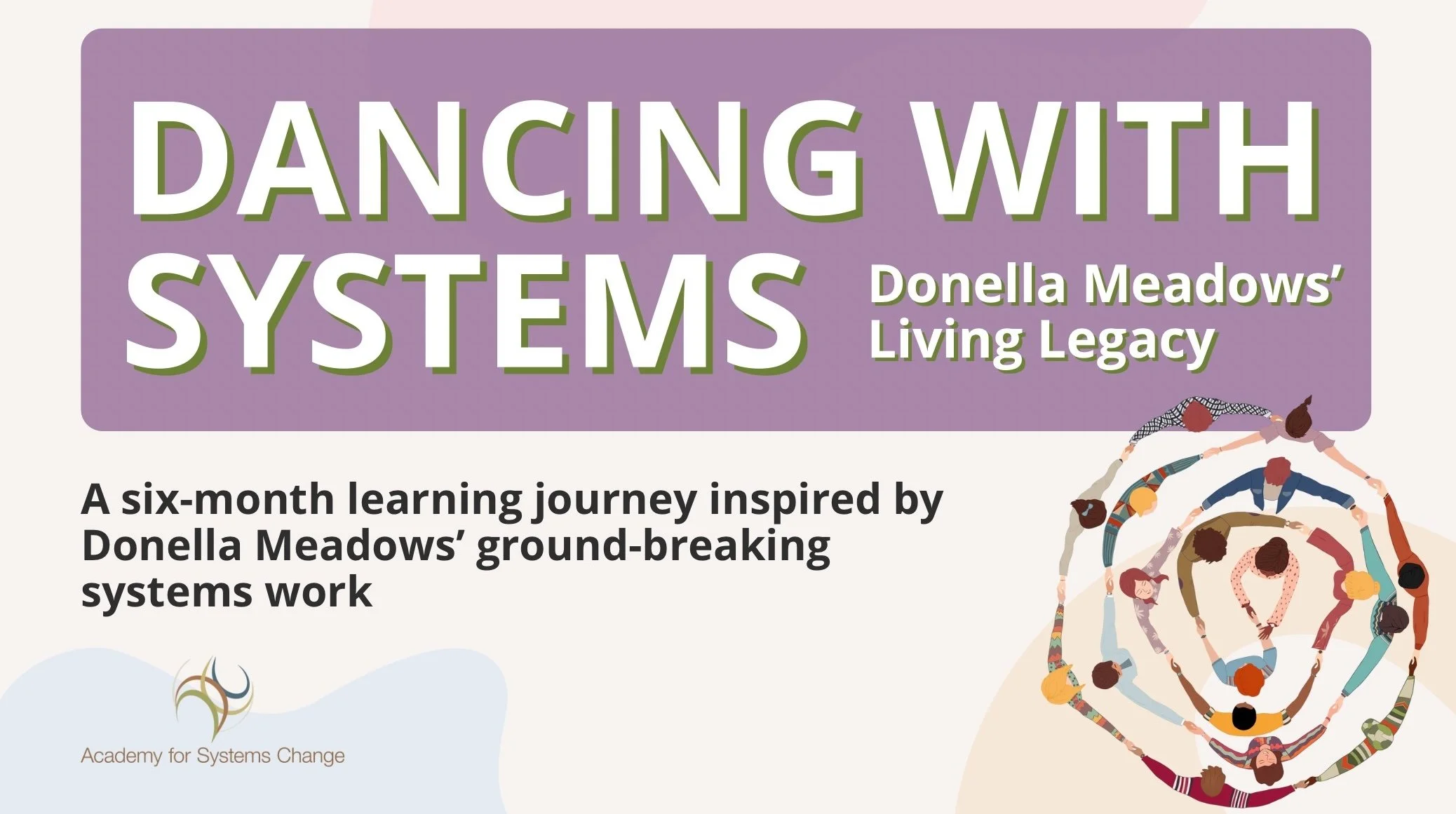 An image featuring the title, Dancing with Systems: Donella Meadows' Living Legacy. It also features the tagline, A six-month learning journey inspired by Donella Meadows' ground-breaking systems work, along with the Academy for Systems Change name a
