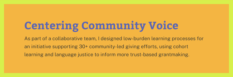 Centering Community Voice: As part of a collaborative team, I designed low-burden learning processes for an initiative supporting 30+ community-led giving efforts, using cohort learning and language justice to inform more trust-based grantmaking.