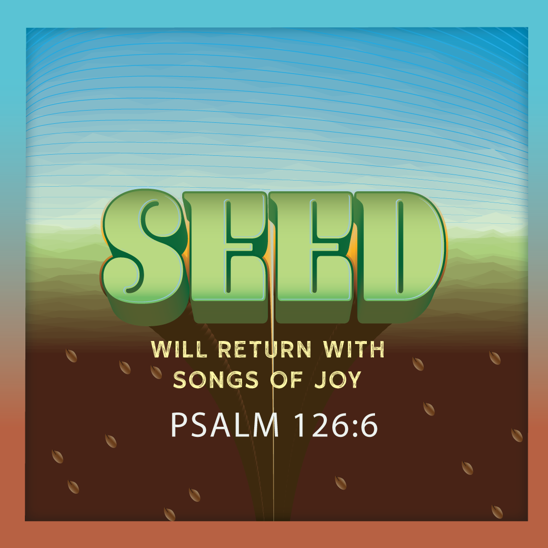 SEED 

Those who go out weeping, carrying seed to sow, will return with songs of joy, carrying sheaves with them.
Psalm 126:6

Isn’t it true that we are all sowing seeds on this earth?
The question is not whether we sow, but what kind of seeds we pla
