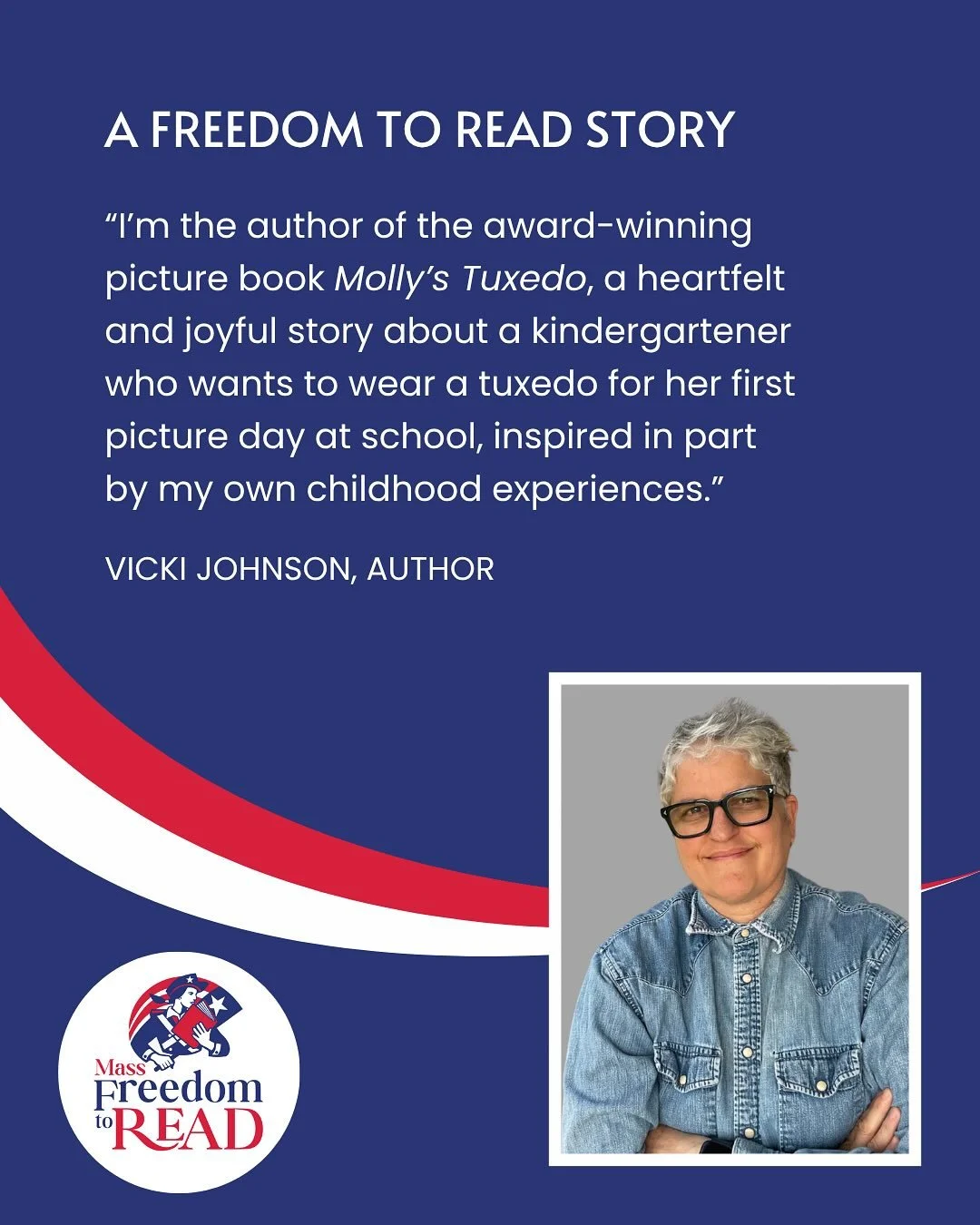 A Freedom To Read Story from author Vicki Johnson:

&ldquo;I&rsquo;m the author of the award-winning picture book Molly&rsquo;s Tuxedo, a heartfelt and joyful story about a kindergartener who wants to wear a tuxedo for her first picture day at school