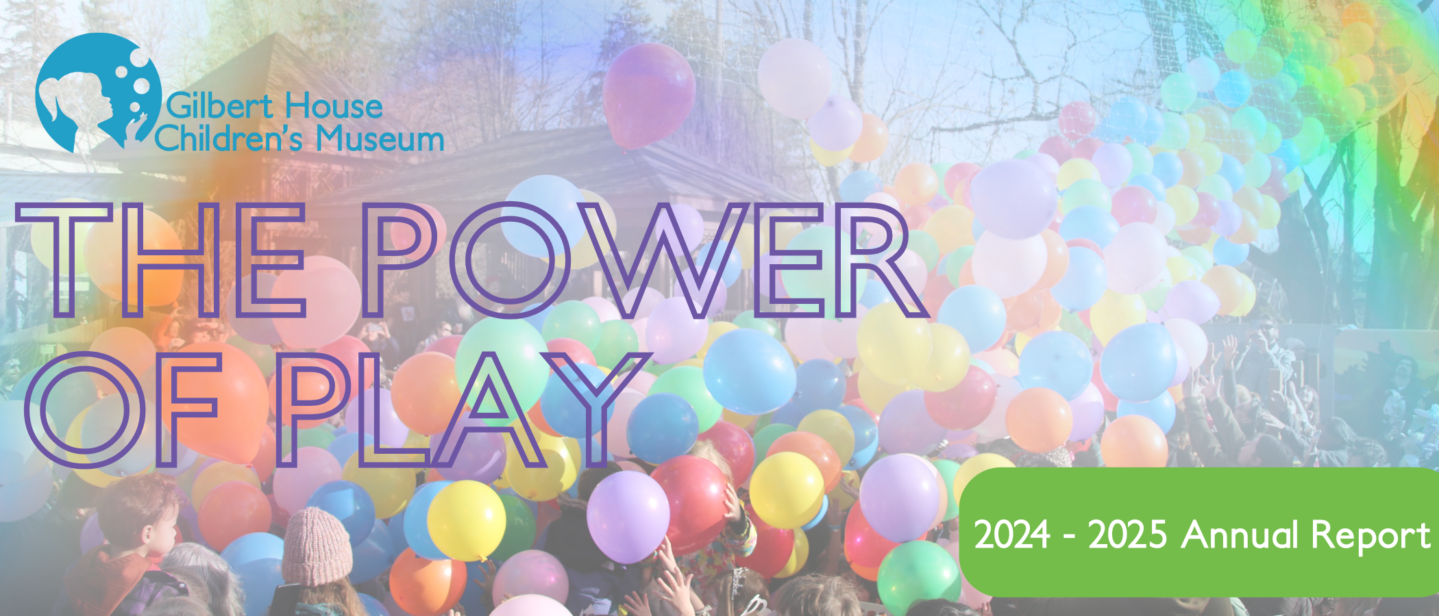 Cover page of Gilbert House Children's Museum 2024-2025 Annual Report titled "The Power of Play" with a background photo of children and adults playing with colorful balloons outdoors, under a wooden pavilion with trees in the background.