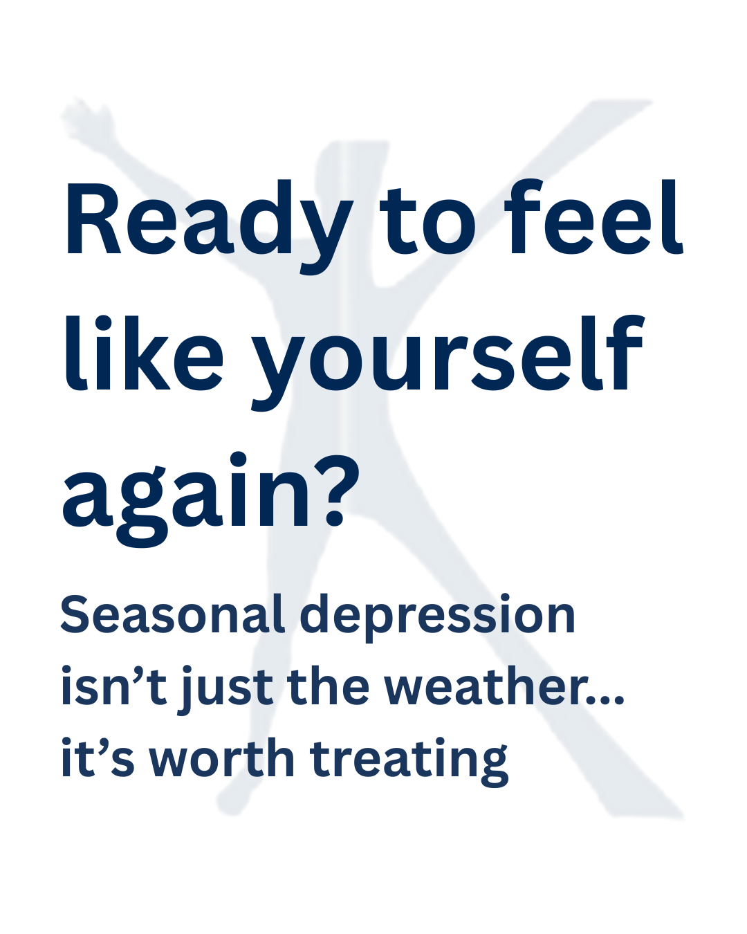 Text that reads, 'Ready to feel like yourself again? Seasonal depression isn't just the weather... it's worth treating' with a faint background image of a person with their arms outstretched.