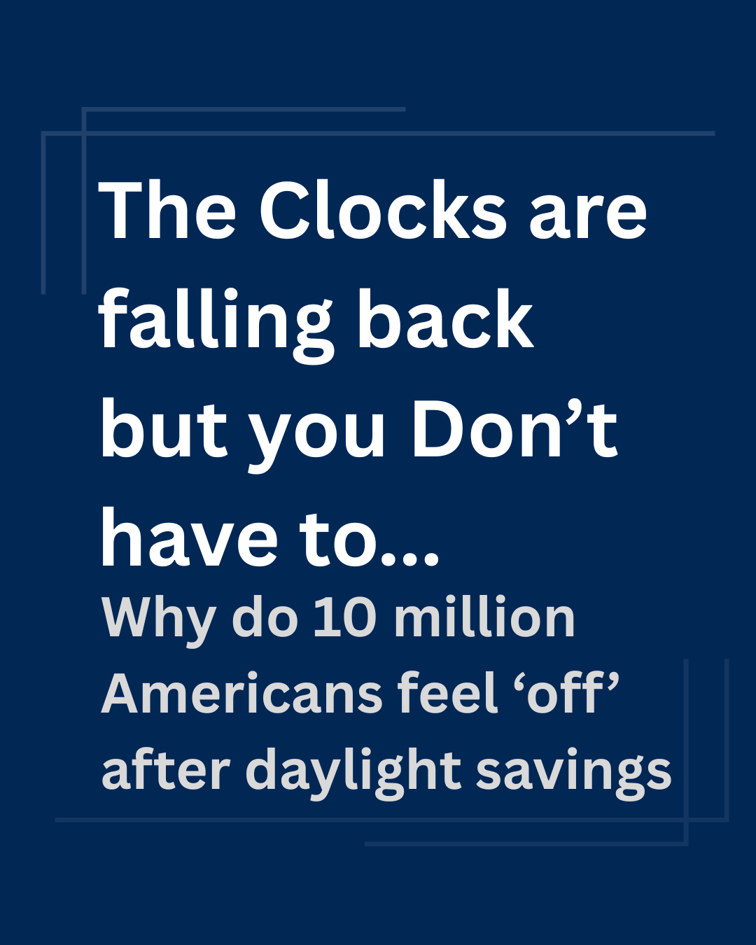 A dark blue background with white text that reads: "The Clocks are falling back but you Don’t have to... Why do 10 million Americans feel ‘off’ after daylight savings".