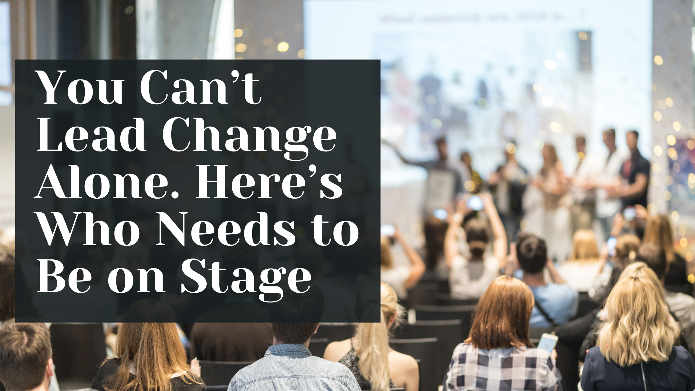 You Can’t Lead Change Alone. Here’s Who Needs to Be on Stage
