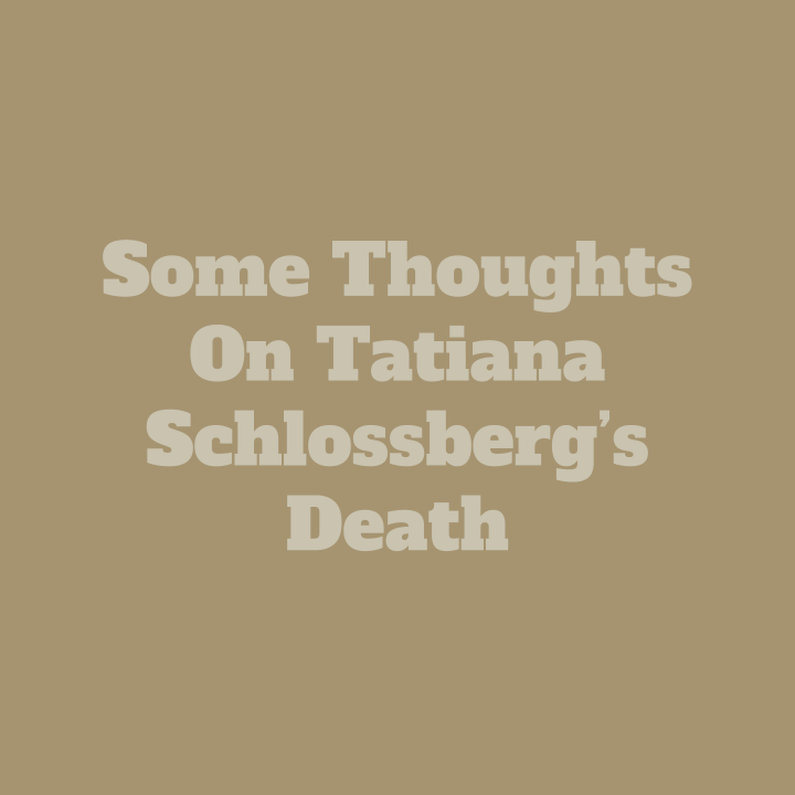       
  
     Some Thoughts on Tatiana Schlossberg’s Death   When my mom first mentioned the granddaughter of John F. Kennedy, my initial thought was  The Sisterhood of the Traveling Pants . I read the book a long time ago, when I was too young to g